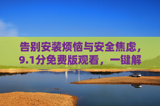 告别安装烦恼与安全焦虑，9.1分免费版观看，一键解锁无门槛体验