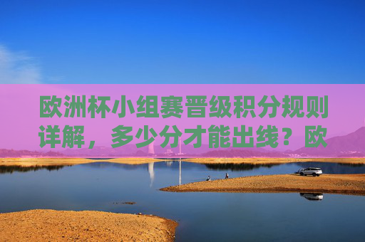 欧洲杯小组赛晋级积分规则详解,多少分才能出线?欧洲杯小组赛晋级积分规则,多少分能出线? 欧洲杯小组赛晋级积分规则详解,多少分才能出线?欧洲杯小组赛晋级积分规则,多少分能出线?