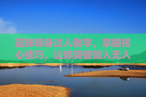 篮球转身过人教学,掌握核心技巧,让你突破如入无人之境,篮球转身过人核心技巧,突破如入无人之境 篮球转身过人教学,掌握核心技巧,让你突破如入无人之境,篮球转身过人核心技巧,突破如入无人之境