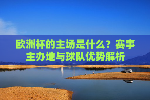 欧洲杯的主场是什么？赛事主办地与球队优势解析