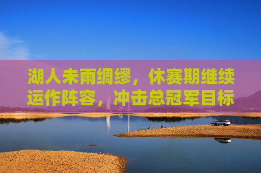 湖人未雨绸缪,休赛期继续运作阵容,冲击总冠军目标,湖人未雨绸缪 休赛期运作阵容剑指总冠军 湖人未雨绸缪,休赛期继续运作阵容,冲击总冠军目标,湖人未雨绸缪 休赛期运作阵容剑指总冠军
