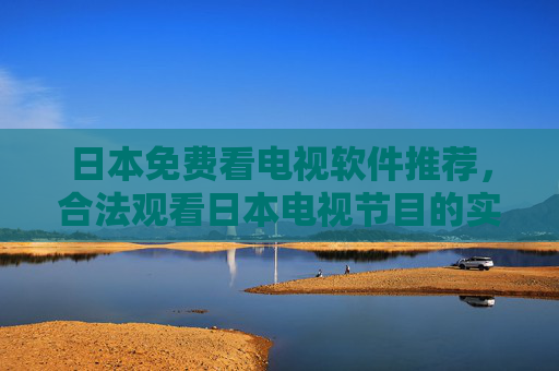 日本免费看电视软件推荐,合法观看日本电视节目的实用指南,日本免费合法看电视软件实用指南 日本免费看电视软件推荐,合法观看日本电视节目的实用指南,日本免费合法看电视软件实用指南