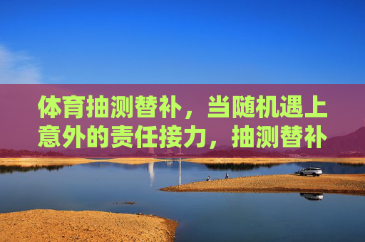 体育抽测替补,当随机遇上意外的责任接力,抽测替补遇随机,意外责任接力 体育抽测替补,当随机遇上意外的责任接力,抽测替补遇随机,意外责任接力