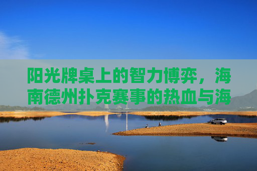 阳光牌桌上的智力博弈,海南德州扑克赛事的热血与海风,海南德州扑克,阳光牌桌的智力博弈与热血海风 阳光牌桌上的智力博弈,海南德州扑克赛事的热血与海风,海南德州扑克,阳光牌桌的智力博弈与热血海风