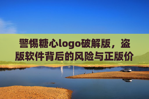 警惕糖心logo破解版，盗版软件背后的风险与正版价值