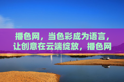 播色网,当色彩成为语言,让创意在云端绽放,播色网,色彩语言,创意云端绽放 播色网,当色彩成为语言,让创意在云端绽放,播色网,色彩语言,创意云端绽放