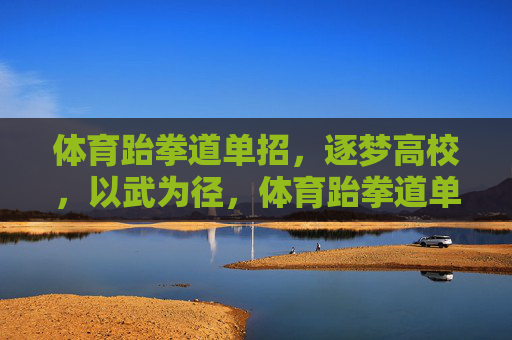 体育跆拳道单招,逐梦高校,以武为径,体育跆拳道单招,逐梦高校,以武为径 体育跆拳道单招,逐梦高校,以武为径,体育跆拳道单招,逐梦高校,以武为径