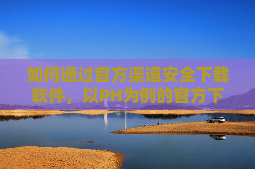 如何通过官方渠道安全下载软件,以PH为例的官方下载指南,PH软件官方渠道安全下载指南 如何通过官方渠道安全下载软件,以PH为例的官方下载指南,PH软件官方渠道安全下载指南