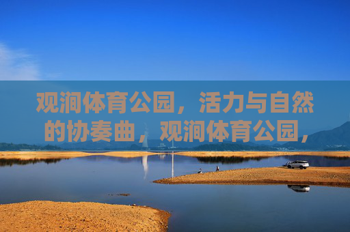 观涧体育公园，活力与自然的协奏曲，观涧体育公园，活力与自然的协奏曲