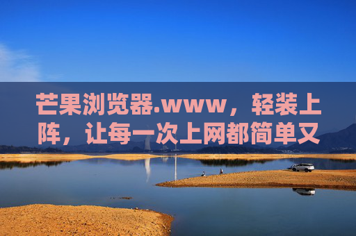 芒果浏览器.www,轻装上阵,让每一次上网都简单又高效,芒果浏览器,轻装上阵,简单高效上网 芒果浏览器.www,轻装上阵,让每一次上网都简单又高效,芒果浏览器,轻装上阵,简单高效上网