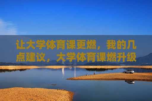 让大学体育课更燃,我的几点建议,大学体育课燃升级,活力激活建议 让大学体育课更燃,我的几点建议,大学体育课燃升级,活力激活建议