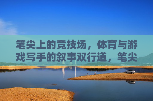 笔尖上的竞技场,体育与游戏写手的叙事双行道,笔尖上的竞技场,体育与游戏写手的叙事双行道 笔尖上的竞技场,体育与游戏写手的叙事双行道,笔尖上的竞技场,体育与游戏写手的叙事双行道