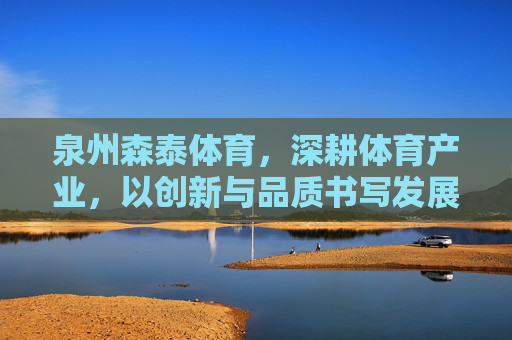 泉州森泰体育,深耕体育产业,以创新与品质书写发展新篇,泉州森泰体育,深耕体育产业,创新品质书写发展新篇 泉州森泰体育,深耕体育产业,以创新与品质书写发展新篇,泉州森泰体育,深耕体育产业,创新品质书写发展新篇