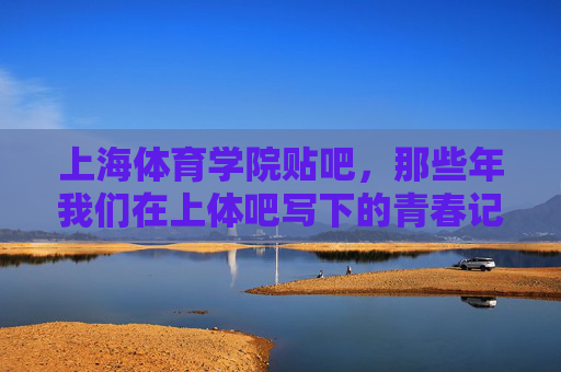 上海体育学院贴吧,那些年我们在上体吧写下的青春记忆 上海体育学院贴吧,那些年我们在上体吧写下的青春记忆