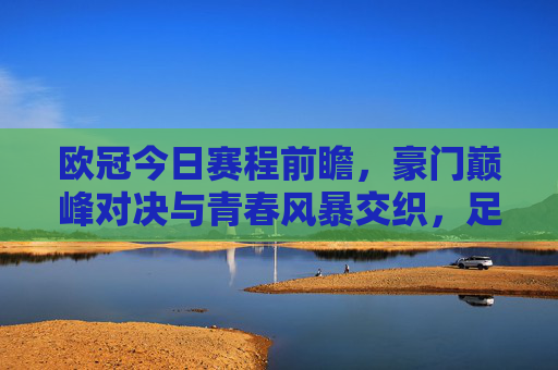 欧冠今日赛程前瞻，豪门巅峰对决与青春风暴交织，足球盛宴准时开启，欧冠今日，豪门巅峰对决，青春风暴共筑足球盛宴