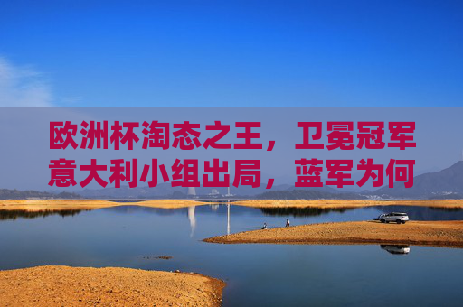 欧洲杯淘态之王,卫冕冠军意大利小组出局,蓝军为何一夜梦回低谷? 欧洲杯淘态之王,卫冕冠军意大利小组出局,蓝军为何一夜梦回低谷?