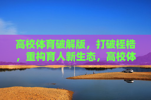 高校体育破解版,打破桎梏,重构育人新生态,高校体育破解桎梏,重构育人新生态 高校体育破解版,打破桎梏,重构育人新生态,高校体育破解桎梏,重构育人新生态