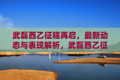 武磊西乙征程再启,最新动态与表现解析,武磊西乙征程再启,最新动态与表现解析 武磊西乙征程再启,最新动态与表现解析,武磊西乙征程再启,最新动态与表现解析