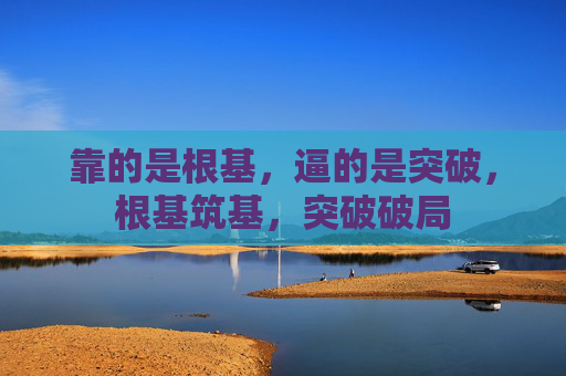 靠的是根基,逼的是突破,根基筑基,突破破局 靠的是根基,逼的是突破,根基筑基,突破破局