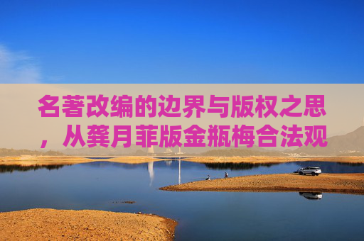 名著改编的边界与版权之思，从龚月菲版金瓶梅合法观看谈起，名著改编的边界与版权之思，从龚月菲版金瓶梅合法观看谈起