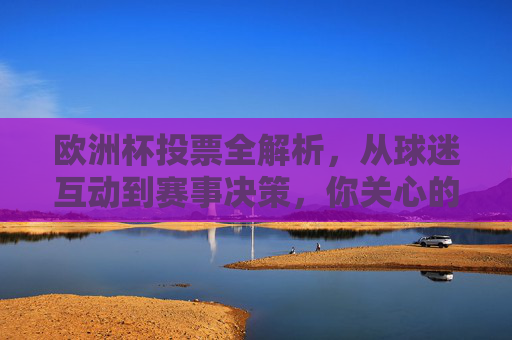 欧洲杯投票全解析,从球迷互动到赛事决策,你关心的投票规则都在这,欧洲杯投票全解析,球迷互动、赛事决策与规则详解 欧洲杯投票全解析,从球迷互动到赛事决策,你关心的投票规则都在这,欧洲杯投票全解析,球迷互动、赛事决策与规则详解
