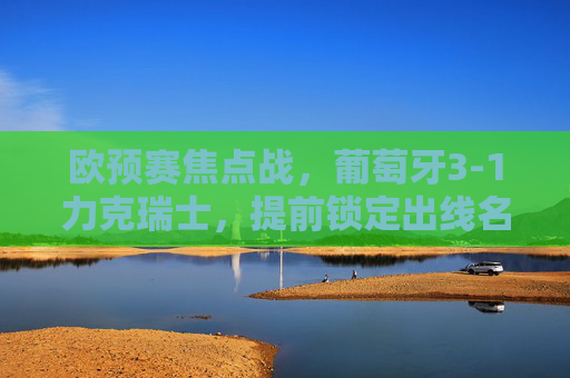 欧预赛焦点战,葡萄牙3-1力克瑞士,提前锁定出线名额,C罗梅开二度展老将风采,欧预赛葡萄牙3-1瑞士提前出线 C罗梅开二度 欧预赛焦点战,葡萄牙3-1力克瑞士,提前锁定出线名额,C罗梅开二度展老将风采,欧预赛葡萄牙3-1瑞士提前出线 C罗梅开二度