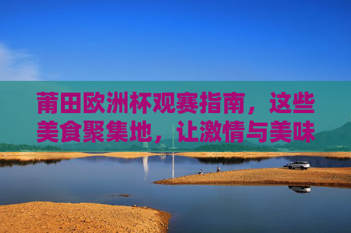 莆田欧洲杯观赛指南,这些美食聚集地,让激情与美味齐飞! 莆田欧洲杯观赛指南,这些美食聚集地,让激情与美味齐飞!