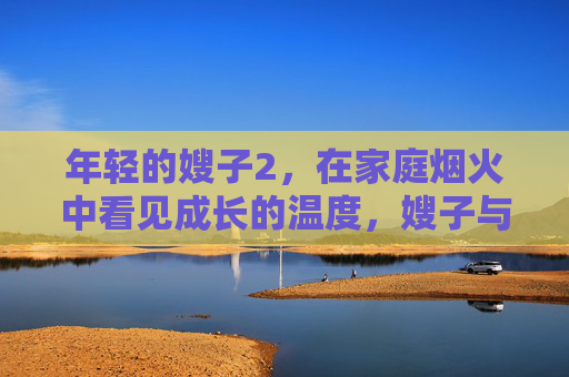 年轻的嫂子2，在家庭烟火中看见成长的温度，嫂子与烟火，成长的温度