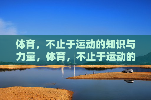 体育,不止于运动的知识与力量,体育,不止于运动的知识与力量 体育,不止于运动的知识与力量,体育,不止于运动的知识与力量