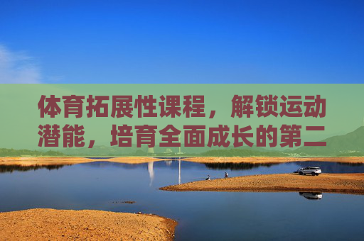 体育拓展性课程,解锁运动潜能,培育全面成长的第二课堂,体育拓展课程,解锁潜能,成长第二课堂 体育拓展性课程,解锁运动潜能,培育全面成长的第二课堂,体育拓展课程,解锁潜能,成长第二课堂