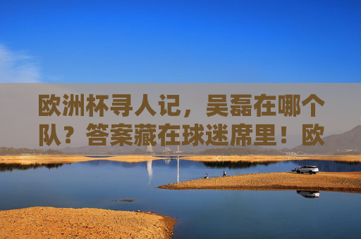 欧洲杯寻人记,吴磊在哪个队?答案藏在球迷席里!欧洲杯寻人记,吴磊藏身球迷席! 欧洲杯寻人记,吴磊在哪个队?答案藏在球迷席里!欧洲杯寻人记,吴磊藏身球迷席!