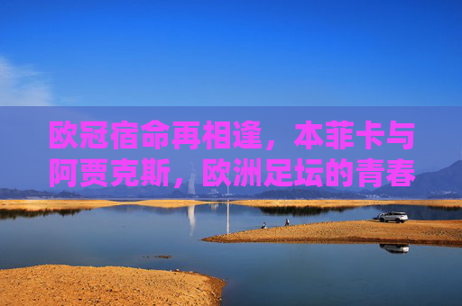 欧冠宿命再相逢,本菲卡与阿贾克斯,欧洲足坛的青春风暴与红鹰传奇,欧冠宿命再相逢,本菲卡青春风暴与阿贾克斯红鹰传奇 欧冠宿命再相逢,本菲卡与阿贾克斯,欧洲足坛的青春风暴与红鹰传奇,欧冠宿命再相逢,本菲卡青春风暴与阿贾克斯红鹰传奇