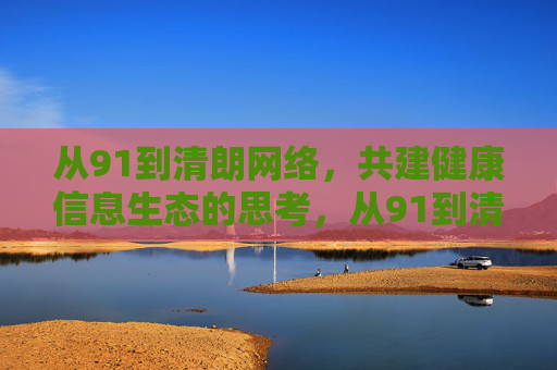 从91到清朗网络,共建健康信息生态的思考,从91到清朗,共建健康信息生态之路 从91到清朗网络,共建健康信息生态的思考,从91到清朗,共建健康信息生态之路