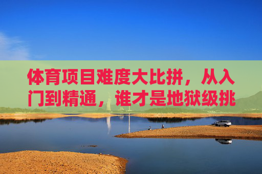 体育项目难度大比拼,从入门到精通,谁才是地狱级挑战?体育项目难度大比拼,从入门到精通,谁是地狱级挑战? 体育项目难度大比拼,从入门到精通,谁才是地狱级挑战?体育项目难度大比拼,从入门到精通,谁是地狱级挑战?