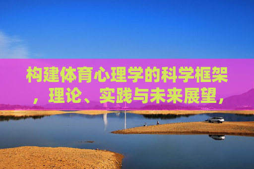 构建体育心理学的科学框架,理论、实践与未来展望,体育心理学的科学框架,理论、实践与未来展望 构建体育心理学的科学框架,理论、实践与未来展望,体育心理学的科学框架,理论、实践与未来展望