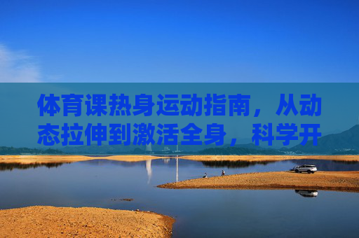 体育课热身运动指南,从动态拉伸到激活全身,科学开启活力课堂,体育课科学热身指南,动态拉伸激活全身,活力课堂轻松开启 体育课热身运动指南,从动态拉伸到激活全身,科学开启活力课堂,体育课科学热身指南,动态拉伸激活全身,活力课堂轻松开启