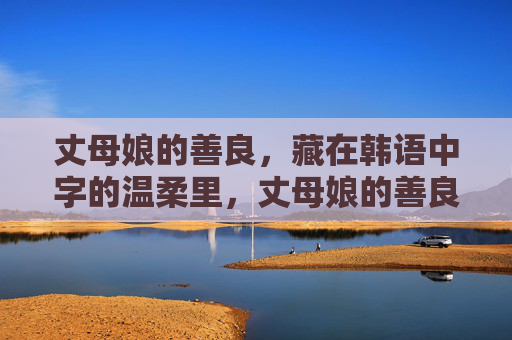 丈母娘的善良,藏在韩语中字的温柔里,丈母娘的善良,藏在韩语字的温柔里 丈母娘的善良,藏在韩语中字的温柔里,丈母娘的善良,藏在韩语字的温柔里