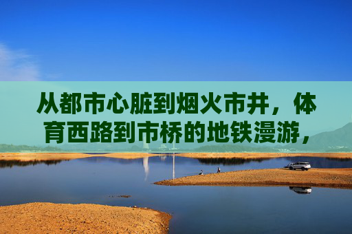 从都市心脏到烟火市井,体育西路到市桥的地铁漫游,从都市心脏到烟火市井,地铁漫游体育西路与市桥 从都市心脏到烟火市井,体育西路到市桥的地铁漫游,从都市心脏到烟火市井,地铁漫游体育西路与市桥