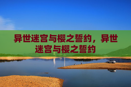 异世迷宫与樱之誓约,异世迷宫与樱之誓约 异世迷宫与樱之誓约,异世迷宫与樱之誓约