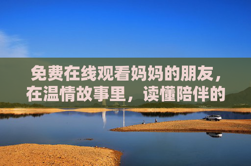免费在线观看妈妈的朋友,在温情故事里,读懂陪伴的力量 免费在线观看妈妈的朋友,在温情故事里,读懂陪伴的力量