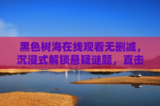 黑色树海在线观看无删减，沉浸式解锁悬疑谜题，直击人性深渊，黑色树海，沉浸式解锁悬疑谜题，直击人性深渊