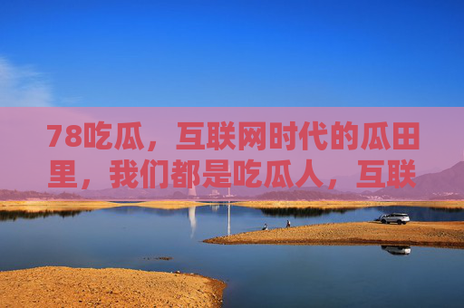 78吃瓜，互联网时代的瓜田里，我们都是吃瓜人，互联网时代，我们都是吃瓜人