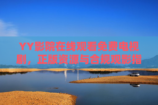 YY影院在线观看免费电视剧，正版资源与合规观影指南，YY影院免费电视剧，正版资源与合规观影指南