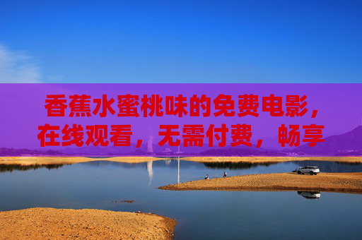 香蕉水蜜桃味的免费电影,在线观看,无需付费,畅享甜蜜光影时光,香蕉水蜜桃味免费电影,畅享甜蜜光影时光 香蕉水蜜桃味的免费电影,在线观看,无需付费,畅享甜蜜光影时光,香蕉水蜜桃味免费电影,畅享甜蜜光影时光