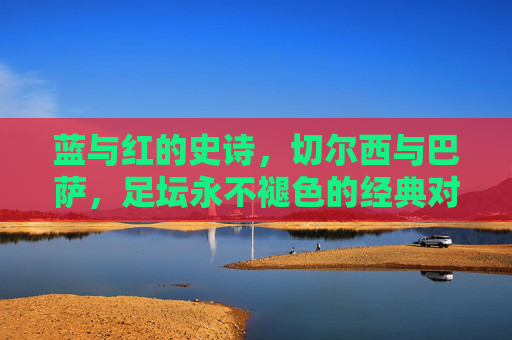 蓝与红的史诗，切尔西与巴萨，足坛永不褪色的经典对决，蓝红史诗，切尔西与巴萨足坛经典对决