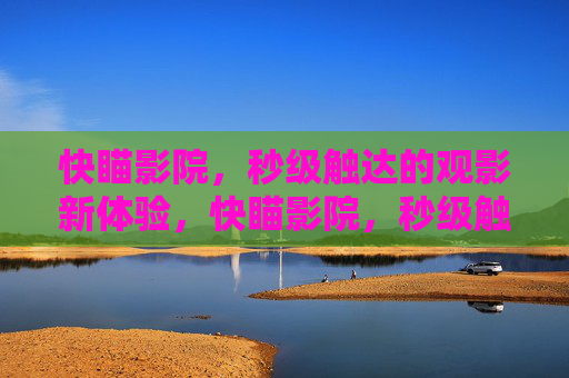 快瞄影院,秒级触达的观影新体验,快瞄影院,秒级触达观影新体验 快瞄影院,秒级触达的观影新体验,快瞄影院,秒级触达观影新体验