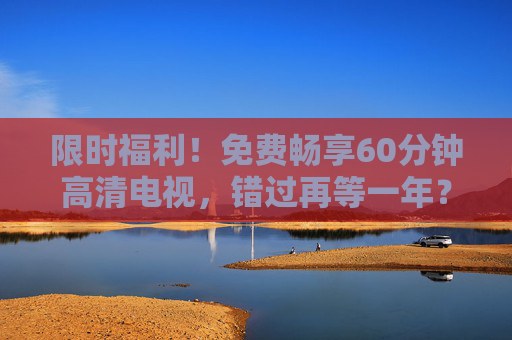 限时福利!免费畅享60分钟高清电视,错过再等一年?免费60分钟高清电视限时抢,错过再等一年! 限时福利!免费畅享60分钟高清电视,错过再等一年?免费60分钟高清电视限时抢,错过再等一年!