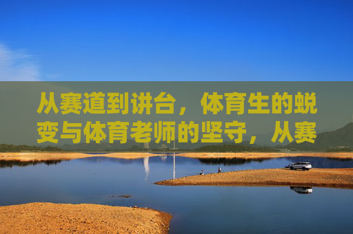 从赛道到讲台,体育生的蜕变与体育老师的坚守,从赛道到讲台,体育生的蜕变与坚守 从赛道到讲台,体育生的蜕变与体育老师的坚守,从赛道到讲台,体育生的蜕变与坚守