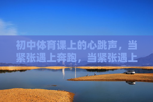 初中体育课上的心跳声,当紧张遇上奔跑,当紧张遇上奔跑,初中体育课的心跳声 初中体育课上的心跳声,当紧张遇上奔跑,当紧张遇上奔跑,初中体育课的心跳声