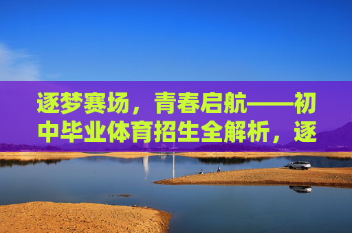 逐梦赛场,青春启航——初中毕业体育招生全解析,逐梦赛场,青春启航——初中毕业体育招生全解析 逐梦赛场,青春启航——初中毕业体育招生全解析,逐梦赛场,青春启航——初中毕业体育招生全解析